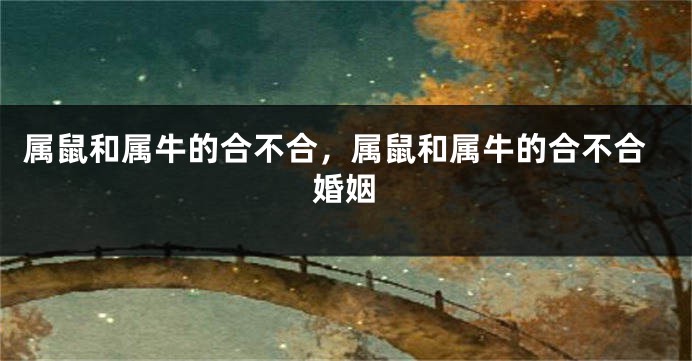 属鼠和属牛的合不合，属鼠和属牛的合不合婚姻