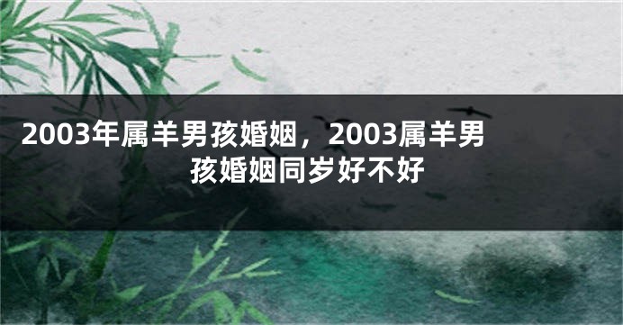 2003年属羊男孩婚姻，2003属羊男孩婚姻同岁好不好