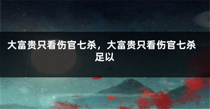 大富贵只看伤官七杀，大富贵只看伤官七杀足以