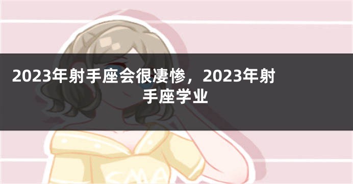 2023年射手座会很凄惨，2023年射手座学业