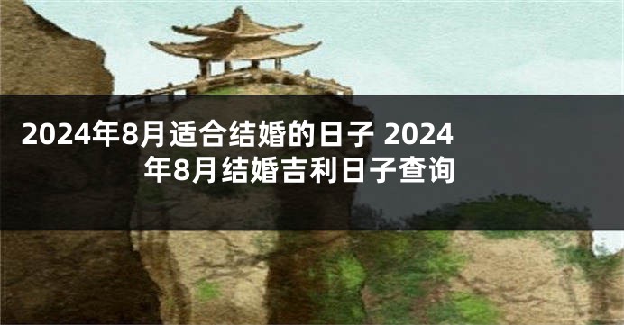 2024年8月适合结婚的日子 2024年8月结婚吉利日子查询