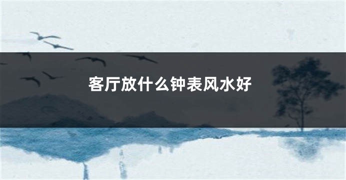客厅放什么钟表风水好