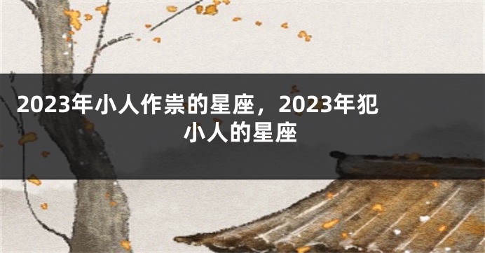 2023年小人作祟的星座，2023年犯小人的星座