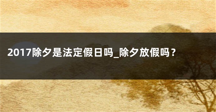 2017除夕是法定假日吗_除夕放假吗？