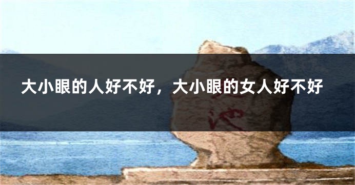 大小眼的人好不好，大小眼的女人好不好