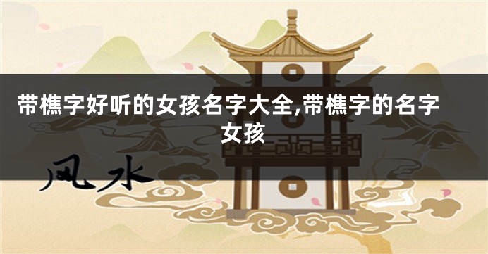 带樵字好听的女孩名字大全,带樵字的名字女孩
