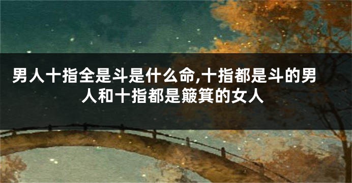 男人十指全是斗是什么命,十指都是斗的男人和十指都是簸箕的女人