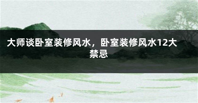 大师谈卧室装修风水，卧室装修风水12大禁忌
