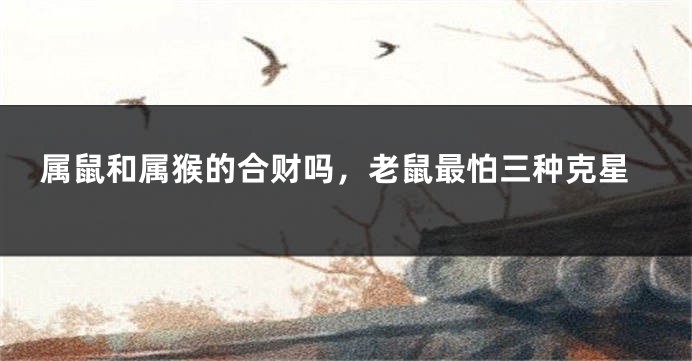 属鼠和属猴的合财吗，老鼠最怕三种克星