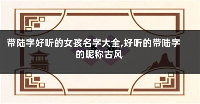 带陆字好听的女孩名字大全,好听的带陆字的昵称古风