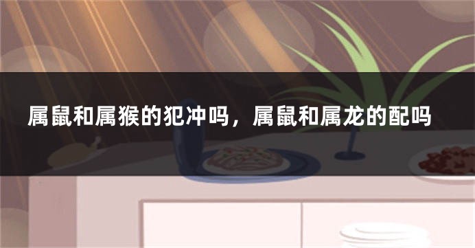 属鼠和属猴的犯冲吗，属鼠和属龙的配吗