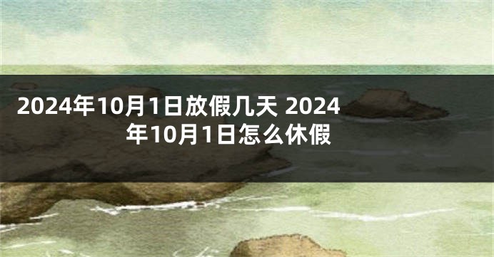 2024年10月1日放假几天 2024年10月1日怎么休假