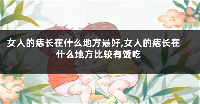 女人的痣长在什么地方最好,女人的痣长在什么地方比较有饭吃