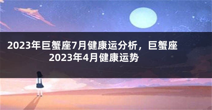 2023年巨蟹座7月健康运分析，巨蟹座2023年4月健康运势
