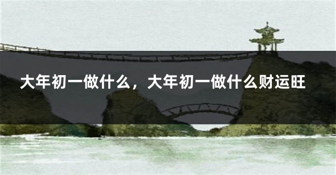 大年初一做什么，大年初一做什么财运旺