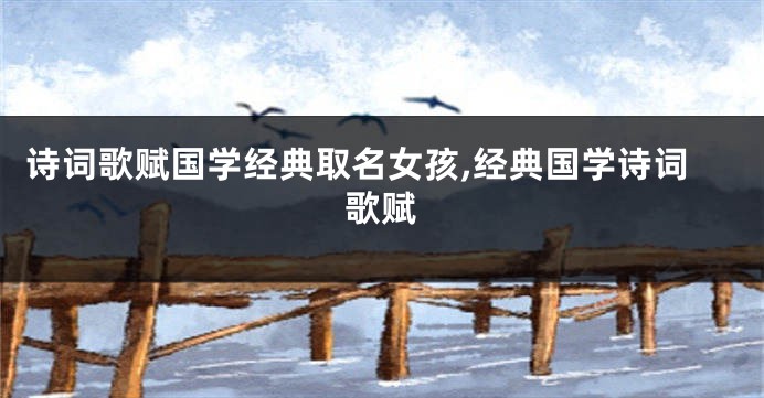 诗词歌赋国学经典取名女孩,经典国学诗词歌赋