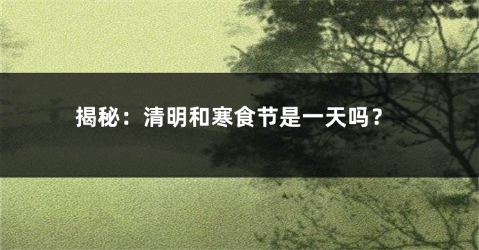 揭秘：清明和寒食节是一天吗？