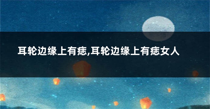 耳轮边缘上有痣,耳轮边缘上有痣女人