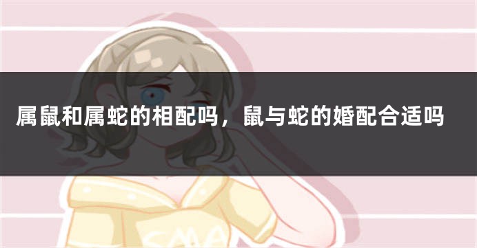 属鼠和属蛇的相配吗，鼠与蛇的婚配合适吗