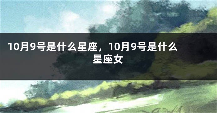 10月9号是什么星座，10月9号是什么星座女