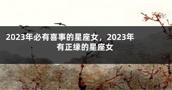 2023年必有喜事的星座女，2023年有正缘的星座女