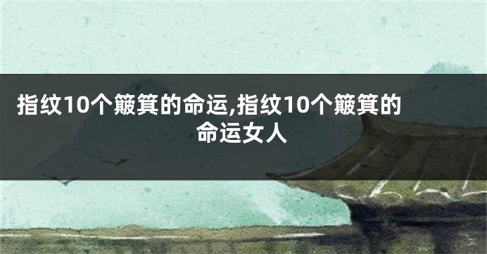 指纹10个簸箕的命运,指纹10个簸箕的命运女人