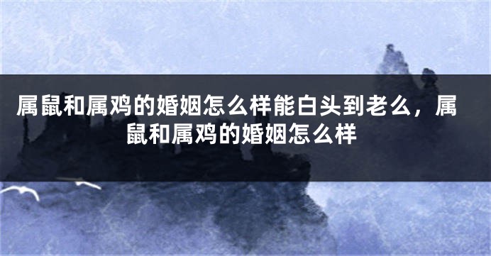 属鼠和属鸡的婚姻怎么样能白头到老么，属鼠和属鸡的婚姻怎么样