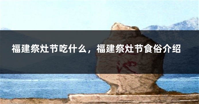 福建祭灶节吃什么，福建祭灶节食俗介绍