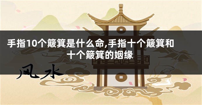 手指10个簸箕是什么命,手指十个簸箕和十个簸箕的姻缘