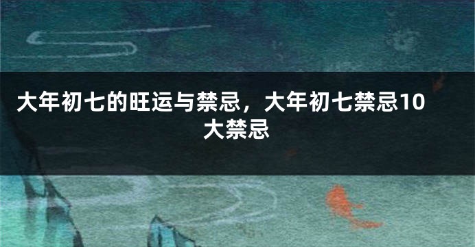 大年初七的旺运与禁忌，大年初七禁忌10大禁忌