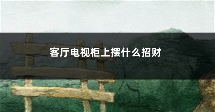 客厅电视柜上摆什么招财