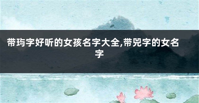 带玙字好听的女孩名字大全,带兕字的女名字