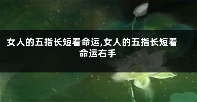 女人的五指长短看命运,女人的五指长短看命运右手