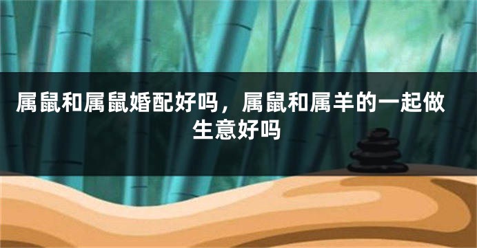 属鼠和属鼠婚配好吗，属鼠和属羊的一起做生意好吗