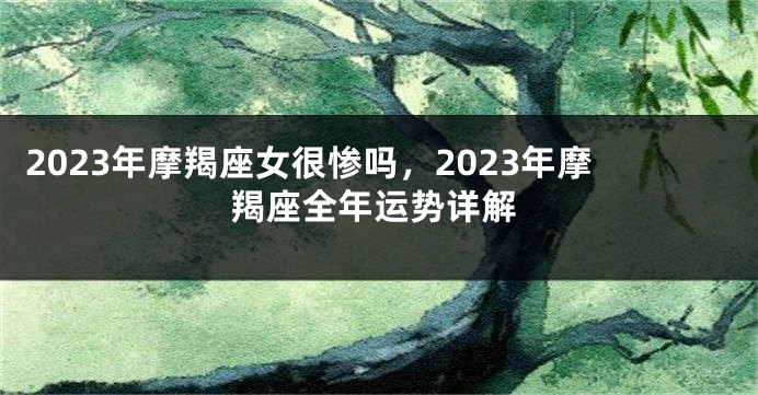 2023年摩羯座女很惨吗，2023年摩羯座全年运势详解