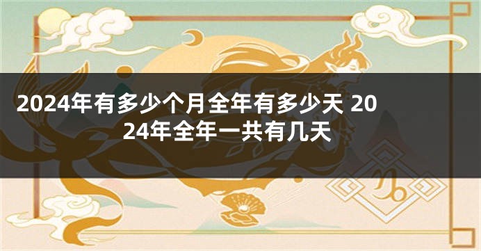 2024年有多少个月全年有多少天 2024年全年一共有几天