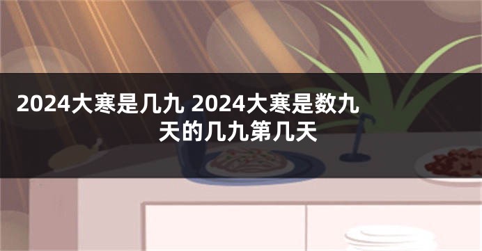 2024大寒是几九 2024大寒是数九天的几九第几天