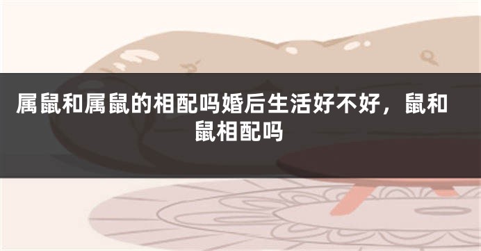 属鼠和属鼠的相配吗婚后生活好不好，鼠和鼠相配吗