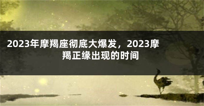 2023年摩羯座彻底大爆发，2023摩羯正缘出现的时间
