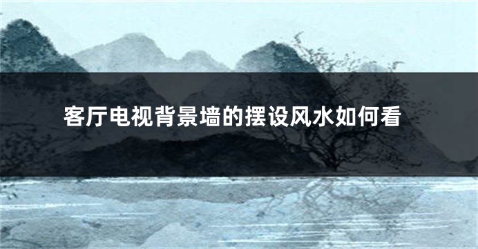 客厅电视背景墙的摆设风水如何看