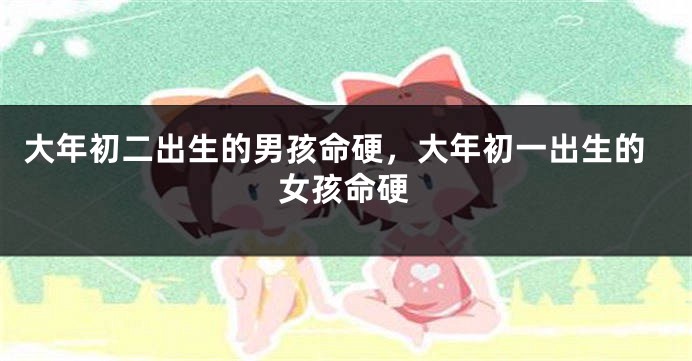大年初二出生的男孩命硬，大年初一出生的女孩命硬