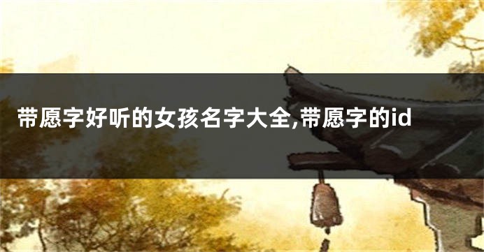 带愿字好听的女孩名字大全,带愿字的id