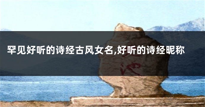 罕见好听的诗经古风女名,好听的诗经昵称