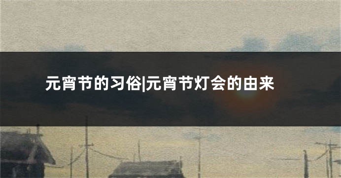 元宵节的习俗|元宵节灯会的由来