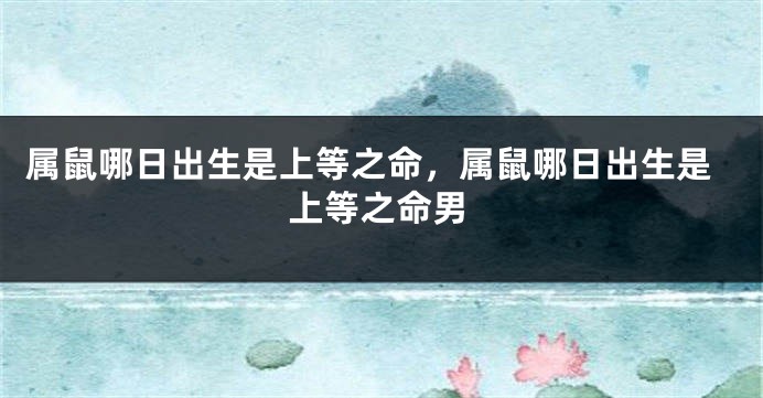 属鼠哪日出生是上等之命，属鼠哪日出生是上等之命男