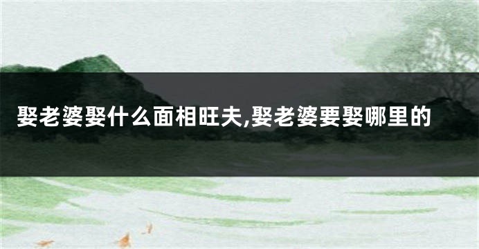 娶老婆娶什么面相旺夫,娶老婆要娶哪里的