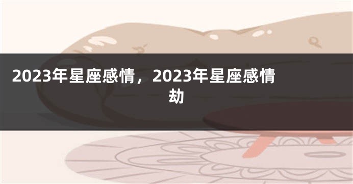 2023年星座感情，2023年星座感情劫