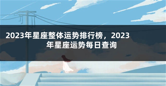 2023年星座整体运势排行榜，2023年星座运势每日查询