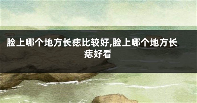 脸上哪个地方长痣比较好,脸上哪个地方长痣好看