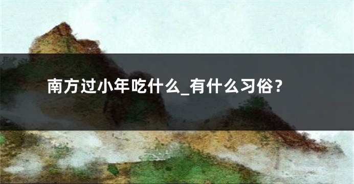 南方过小年吃什么_有什么习俗？